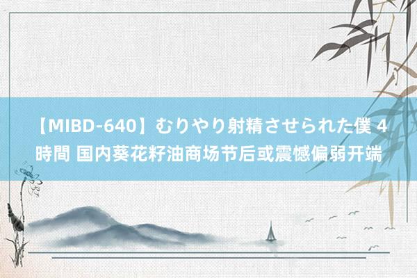 【MIBD-640】むりやり射精させられた僕 4時間 国内葵花籽油商场节后或震憾偏弱开端