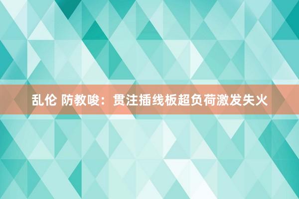 乱伦 防教唆：贯注插线板超负荷激发失火