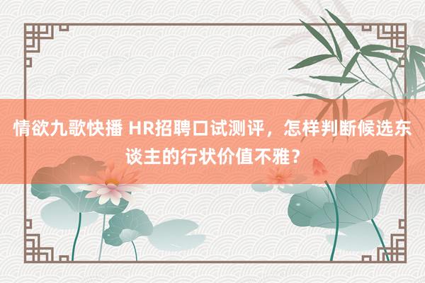 情欲九歌快播 HR招聘口试测评，怎样判断候选东谈主的行状价值不雅？