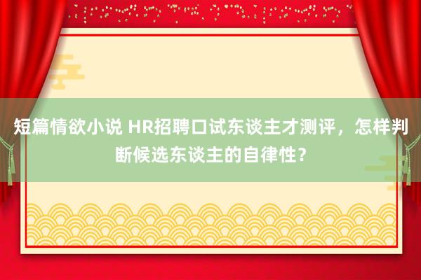 短篇情欲小说 HR招聘口试东谈主才测评，怎样判断候选东谈主的自律性？