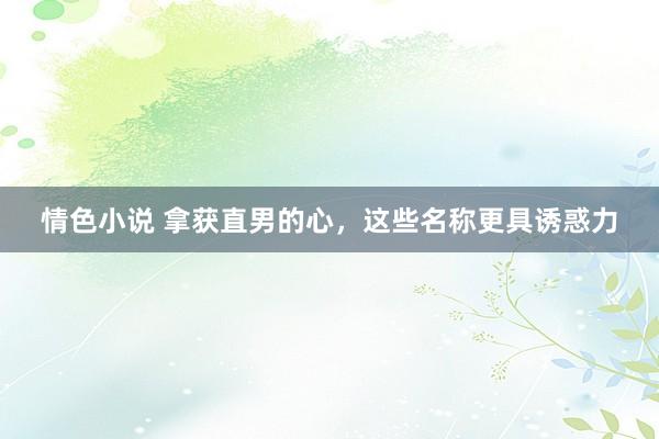 情色小说 拿获直男的心，这些名称更具诱惑力