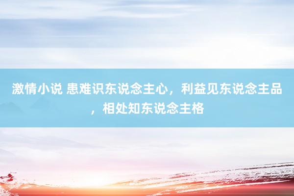 激情小说 患难识东说念主心，利益见东说念主品，相处知东说念主格
