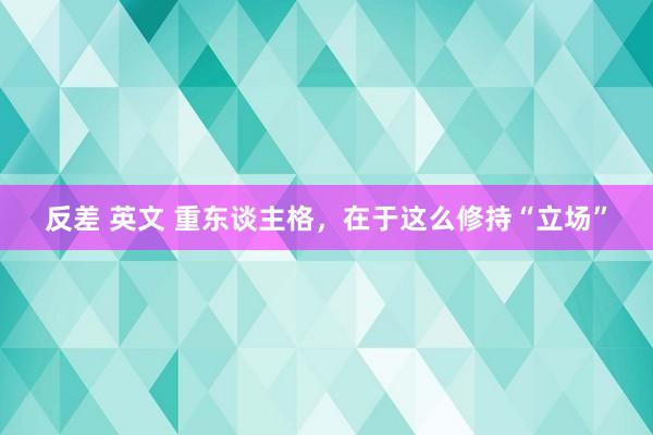 反差 英文 重东谈主格，在于这么修持“立场”