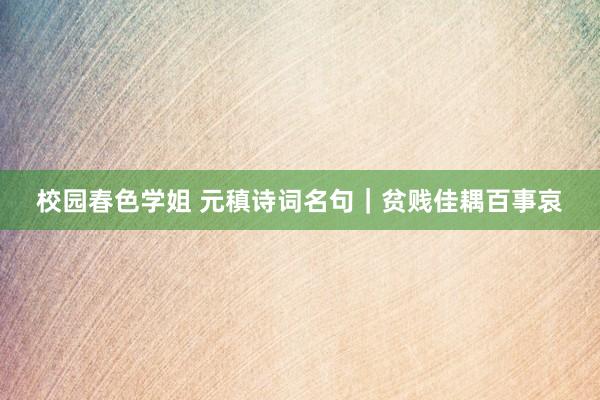 校园春色学姐 元稹诗词名句|贫贱佳耦百事哀