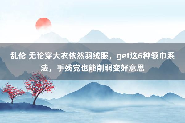 乱伦 无论穿大衣依然羽绒服，get这6种领巾系法，手残党也能削弱变好意思
