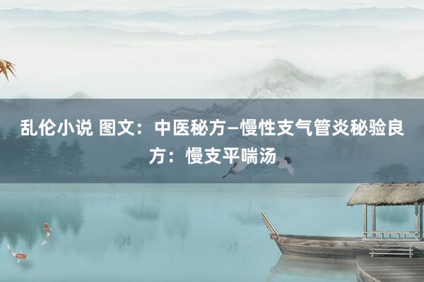 乱伦小说 图文：中医秘方—慢性支气管炎秘验良方：慢支平喘汤