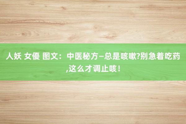 人妖 女優 图文：中医秘方—总是咳嗽?别急着吃药，这么才调止咳！