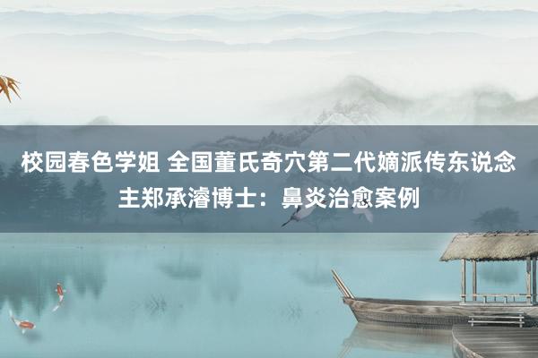 校园春色学姐 全国董氏奇穴第二代嫡派传东说念主郑承濬博士：鼻炎治愈案例