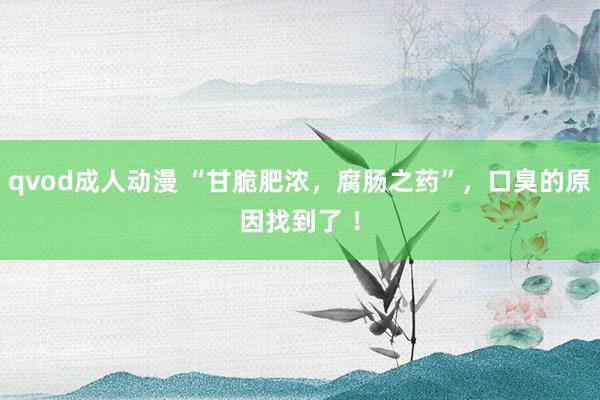 qvod成人动漫 “甘脆肥浓，腐肠之药”，口臭的原因找到了 ！