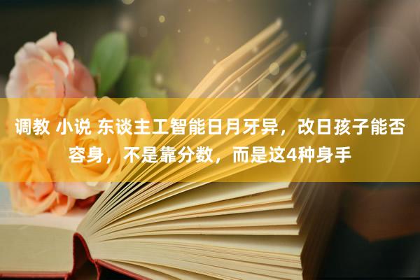 调教 小说 东谈主工智能日月牙异，改日孩子能否容身，不是靠分数，而是这4种身手