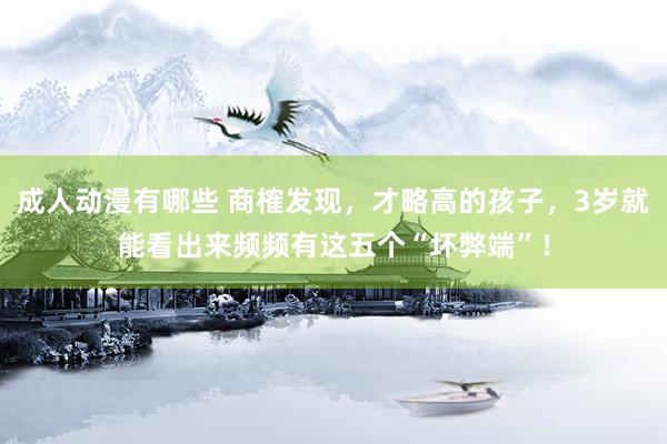 成人动漫有哪些 商榷发现，才略高的孩子，3岁就能看出来频频有这五个“坏弊端”！