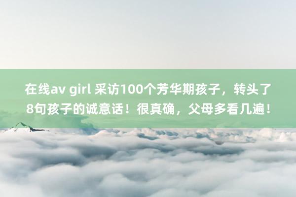 在线av girl 采访100个芳华期孩子，转头了8句孩子的诚意话！很真确，父母多看几遍！