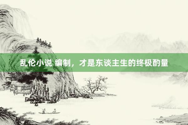 乱伦小说 编制,才是东谈主生的终极酌量