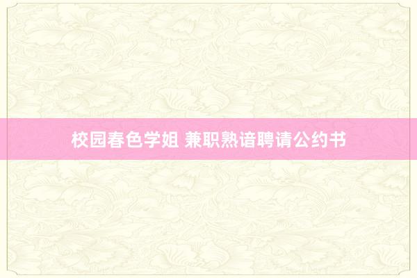 校园春色学姐 兼职熟谙聘请公约书