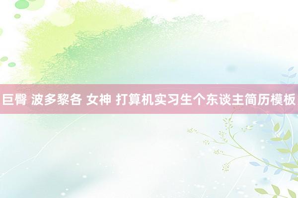 巨臀 波多黎各 女神 打算机实习生个东谈主简历模板