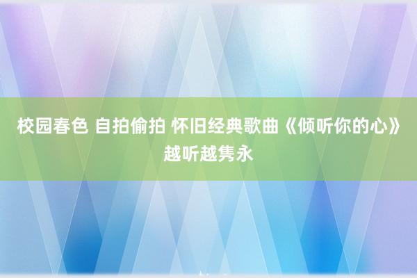 校园春色 自拍偷拍 怀旧经典歌曲《倾听你的心》越听越隽永