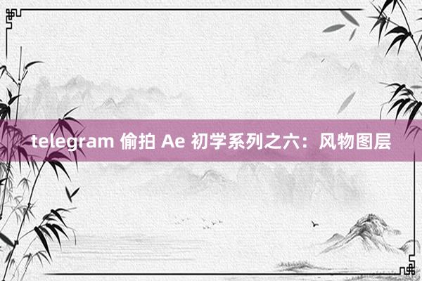 telegram 偷拍 Ae 初学系列之六：风物图层