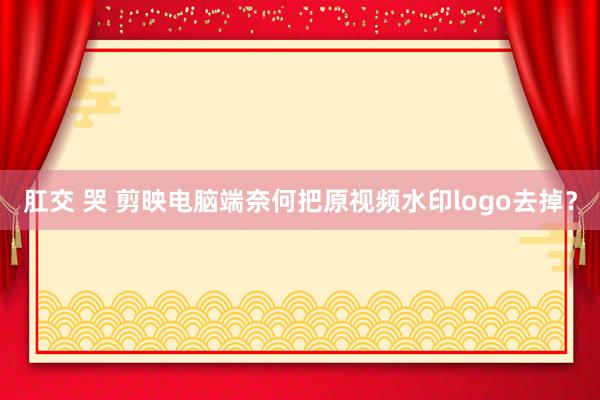 肛交 哭 剪映电脑端奈何把原视频水印logo去掉？