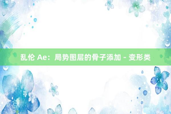 乱伦 Ae：局势图层的骨子添加 - 变形类