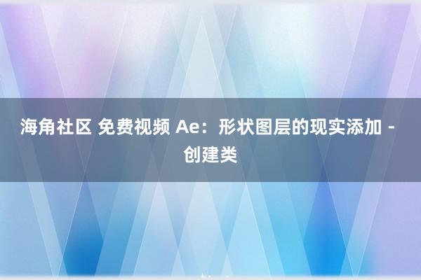 海角社区 免费视频 Ae：形状图层的现实添加 - 创建类
