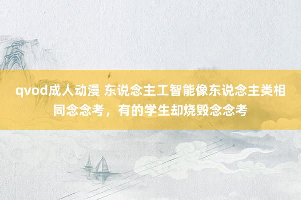 qvod成人动漫 东说念主工智能像东说念主类相同念念考，有的学生却烧毁念念考