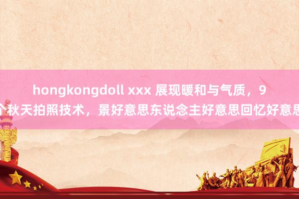 hongkongdoll xxx 展现暖和与气质，9个秋天拍照技术，景好意思东说念主好意思回忆好意思
