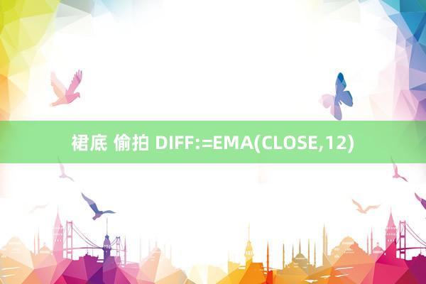 裙底 偷拍 DIFF:=EMA(CLOSE,12)