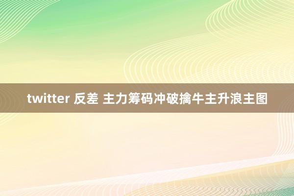 twitter 反差 主力筹码冲破擒牛主升浪主图