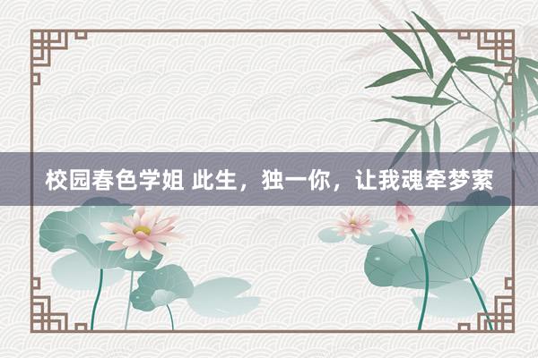 校园春色学姐 此生，独一你，让我魂牵梦萦