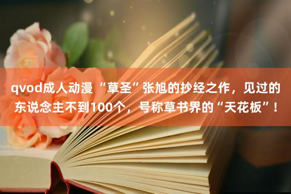 qvod成人动漫 “草圣”张旭的抄经之作，见过的东说念主不到100个，号称草书界的“天花板”！