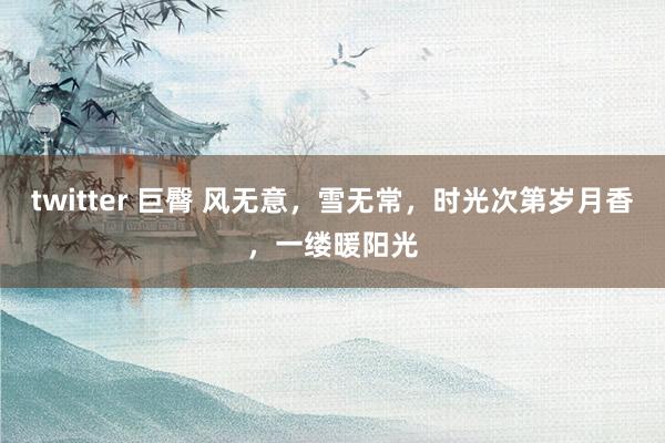 twitter 巨臀 风无意，雪无常，时光次第岁月香，一缕暖阳光