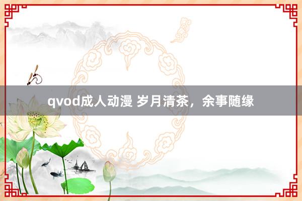 qvod成人动漫 岁月清茶，余事随缘