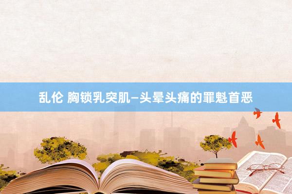 乱伦 胸锁乳突肌—头晕头痛的罪魁首恶