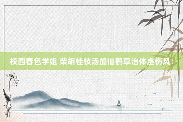 校园春色学姐 柴胡桂枝汤加仙鹤草治体虚伤风: