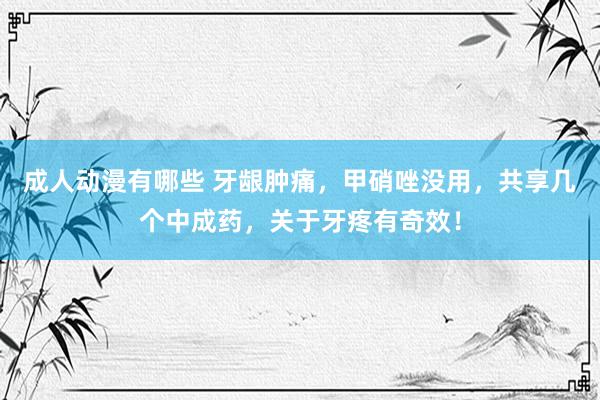 成人动漫有哪些 牙龈肿痛，甲硝唑没用，共享几个中成药，关于牙疼有奇效！