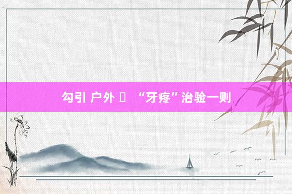 勾引 户外 ​ “牙疼”治验一则
