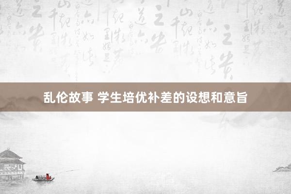 乱伦故事 学生培优补差的设想和意旨
