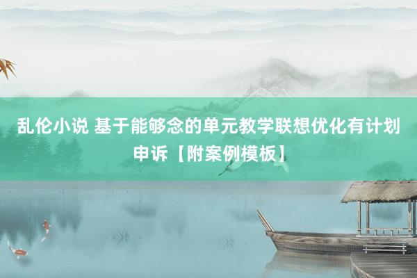 乱伦小说 基于能够念的单元教学联想优化有计划申诉【附案例模板】