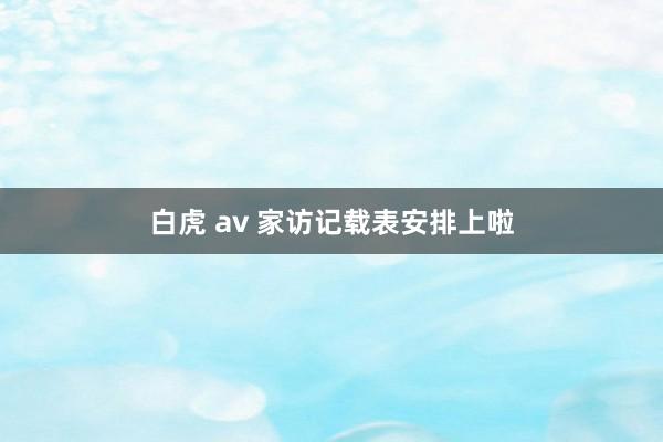 白虎 av 家访记载表安排上啦
