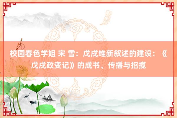 校园春色学姐 宋 雪：戊戌维新叙述的建设：《戊戌政变记》的成书、传播与招揽