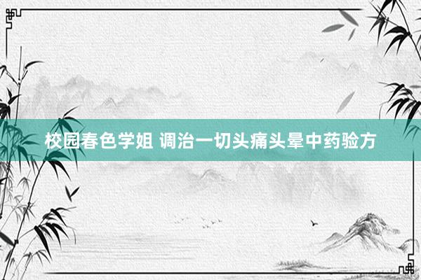 校园春色学姐 调治一切头痛头晕中药验方