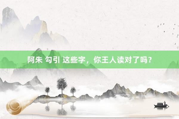 阿朱 勾引 这些字，你王人读对了吗？