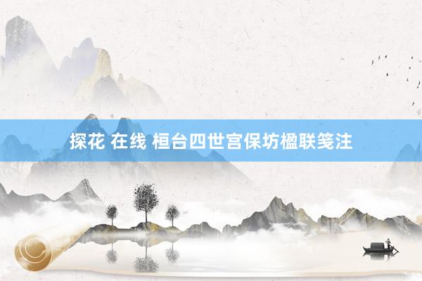 探花 在线 桓台四世宫保坊楹联笺注