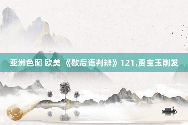亚洲色图 欧美 《歇后语判辨》121.贾宝玉削发