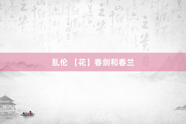 乱伦 【花】春剑和春兰