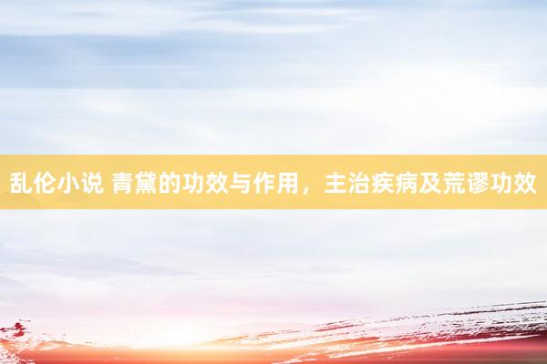 乱伦小说 青黛的功效与作用，主治疾病及荒谬功效