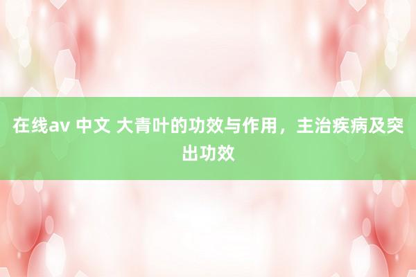 在线av 中文 大青叶的功效与作用，主治疾病及突出功效
