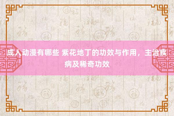 成人动漫有哪些 紫花地丁的功效与作用，主治疾病及稀奇功效