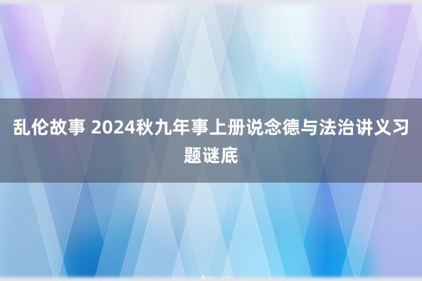 乱伦故事 2024秋九年事上册说念德与法治讲义习题谜底