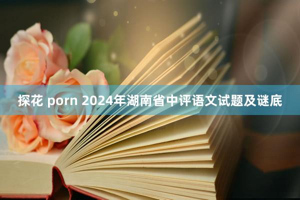 探花 porn 2024年湖南省中评语文试题及谜底